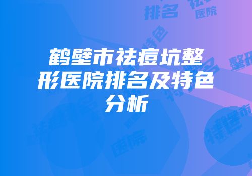 鹤壁市祛痘坑整形医院排名及特色分析