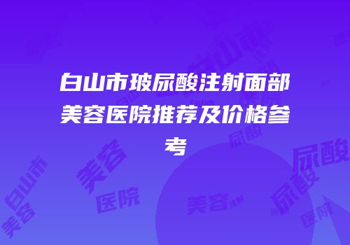 白山市玻尿酸注射面部美容医院推荐及价格参考