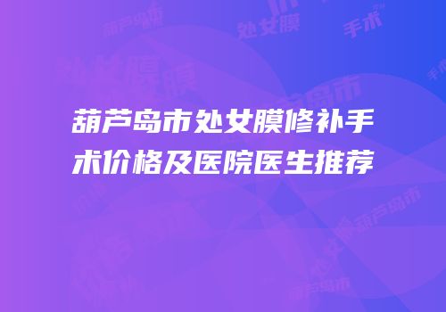 葫芦岛市处女膜修补手术价格及医院医生推荐