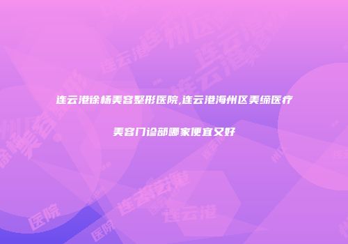 连云港徐杨美容整形医院,连云港海州区美缔医疗美容门诊部哪家便宜又好