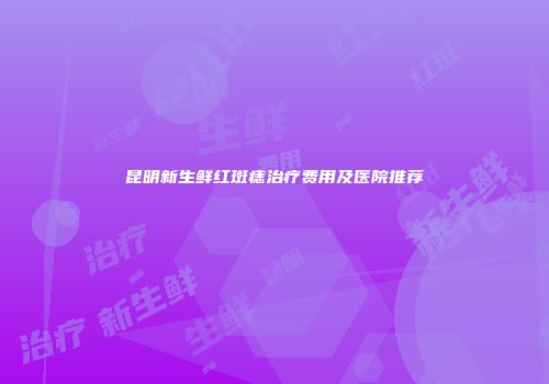 昆明新生鲜红斑痣治疗费用及医院推荐