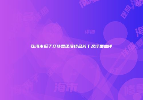 珠海市瓜子牙修复医院排名前十及详细点评