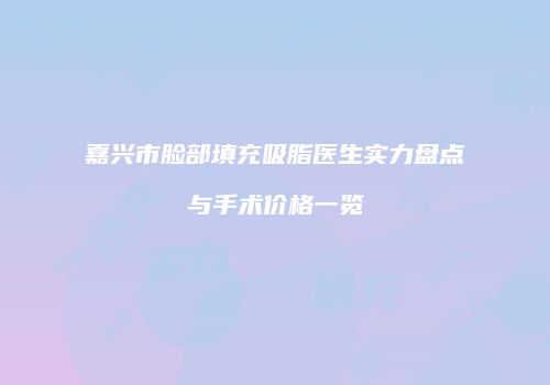 嘉兴市脸部填充吸脂医生实力盘点与手术价格一览