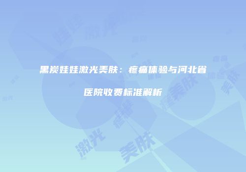 黑炭娃娃激光美肤：疼痛体验与河北省医院收费标准解析