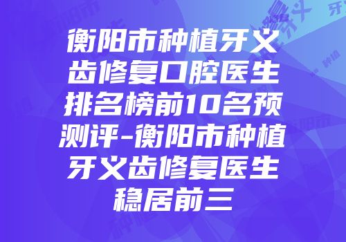 衡阳市种植牙义齿修复口腔医生排名榜前10名预测评-衡阳市种植牙义齿修复医生稳居前三