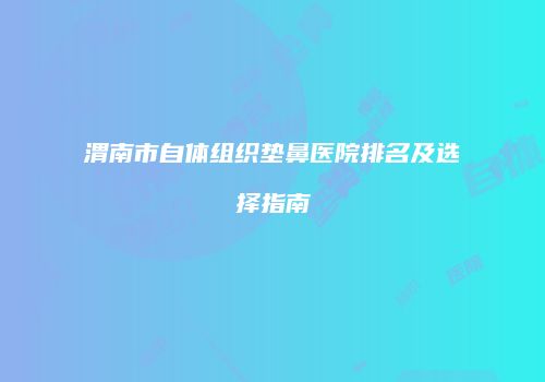 渭南市自体组织垫鼻医院排名及选择指南