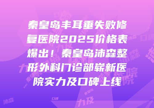 秦皇岛丰耳垂失败修复医院2025价格表爆出！秦皇岛沛森整形外科门诊部崭新医院实力及口碑上线