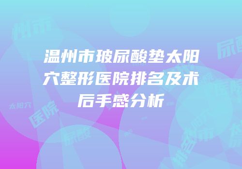 温州市玻尿酸垫太阳穴整形医院排名及术后手感分析
