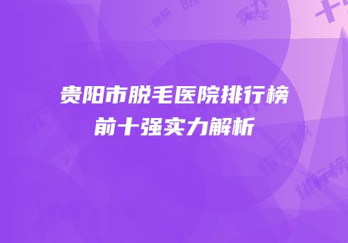 贵阳市脱毛医院排行榜前十强实力解析