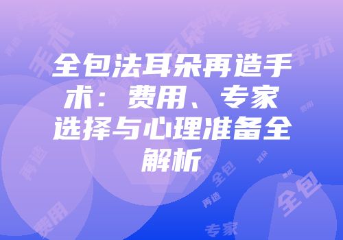 全包法耳朵再造手术：费用、专家选择与心理准备全解析