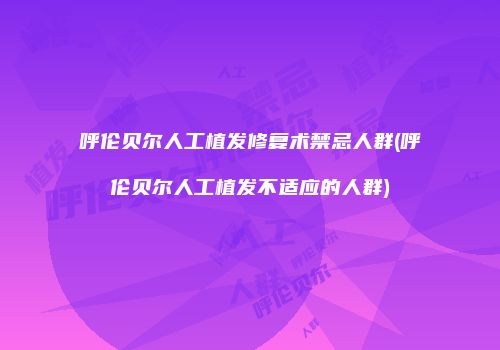 呼伦贝尔人工植发修复术禁忌人群(呼伦贝尔人工植发不适应的人群)