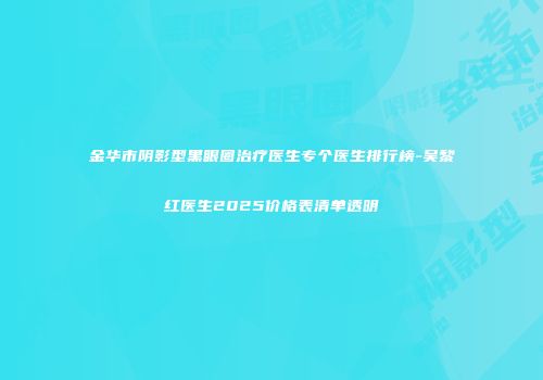 金华市阴影型黑眼圈治疗医生专个医生排行榜-吴黎红医生2025价格表清单透明