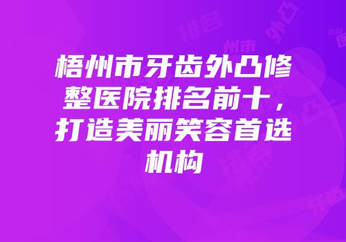 梧州市牙齿外凸修整医院排名前十，打造美丽笑容首选机构