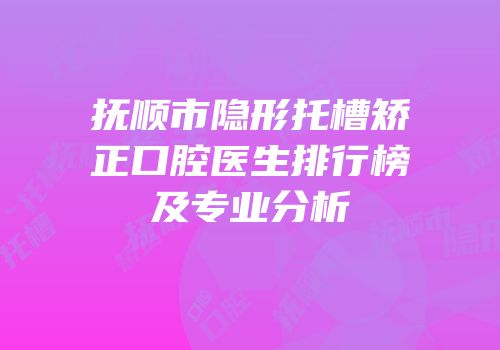 抚顺市隐形托槽矫正口腔医生排行榜及专业分析