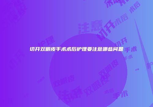 切开双眼皮手术术后护理要注意哪些问题