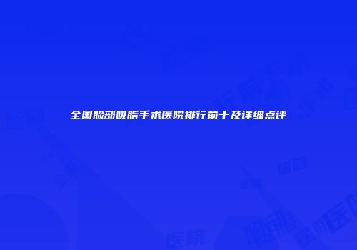 全国脸部吸脂手术医院排行前十及详细点评