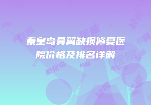 秦皇岛鼻翼缺损修复医院价格及排名详解