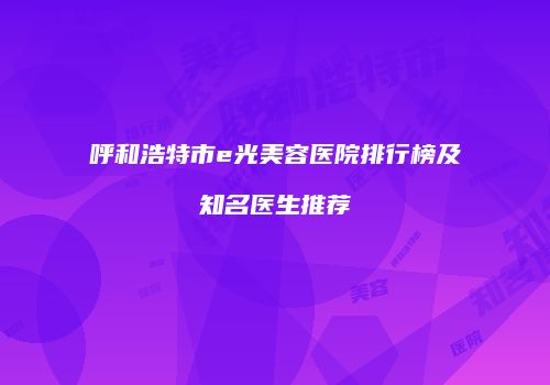 呼和浩特市e光美容医院排行榜及知名医生推荐