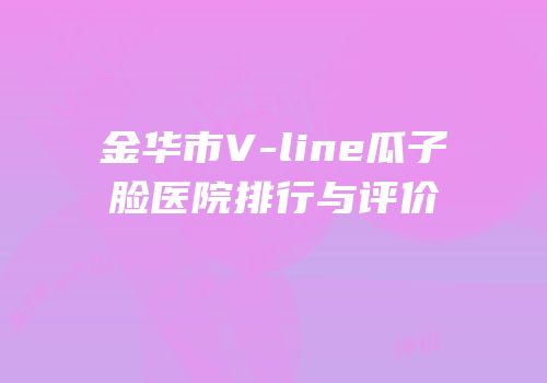 金华市V-line瓜子脸医院排行与评价