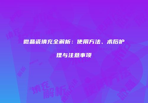 微晶瓷填充全解析：使用方法、术后护理与注意事项