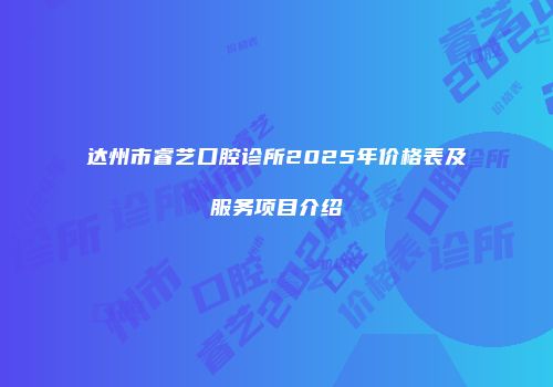 达州市睿艺口腔诊所2025年价格表及服务项目介绍