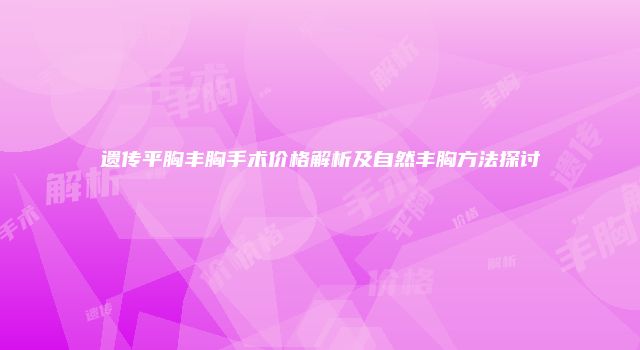 遗传平胸丰胸手术价格解析及自然丰胸方法探讨