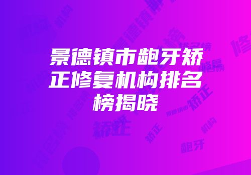 景德镇市龅牙矫正修复机构排名榜揭晓