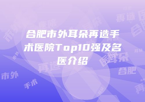 合肥市外耳朵再造手术医院Top10强及名医介绍