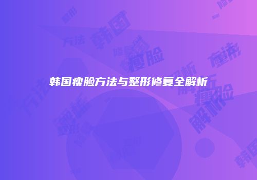 韩国瘦脸方法与整形修复全解析