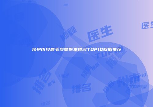 泉州市纹眉毛修复医生排名TOP10权威推荐