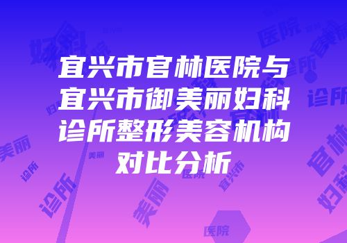 宜兴市官林医院与宜兴市御美丽妇科诊所整形美容机构对比分析