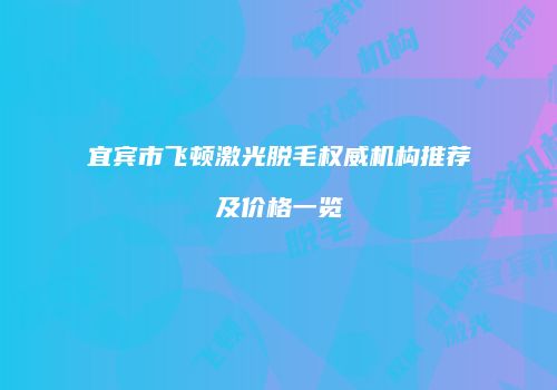宜宾市飞顿激光脱毛权威机构推荐及价格一览