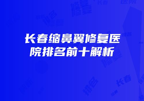 长春缩鼻翼修复医院排名前十解析