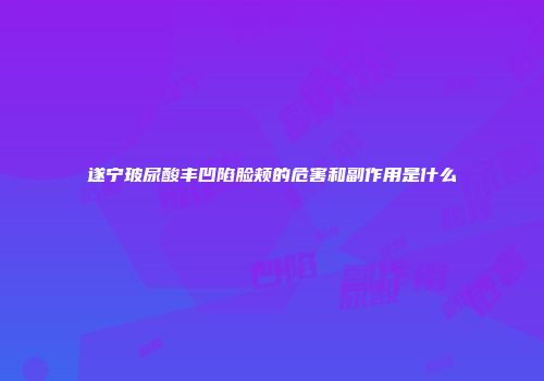 遂宁玻尿酸丰凹陷脸颊的危害和副作用是什么