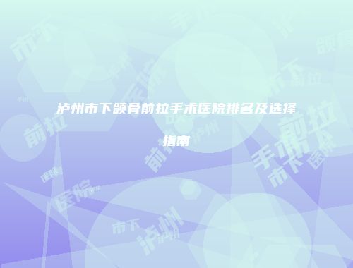 泸州市下颌骨前拉手术医院排名及选择指南