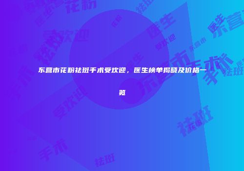 东营市花粉祛斑手术受欢迎，医生榜单揭晓及价格一览