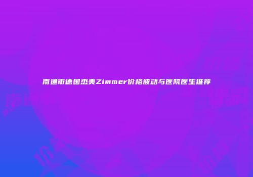 南通市德国杰美Zimmer价格波动与医院医生推荐