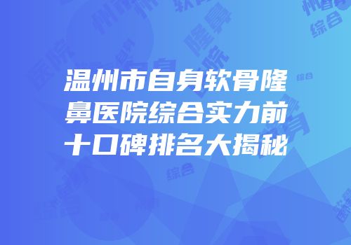 温州市自身软骨隆鼻医院综合实力前十口碑排名大揭秘