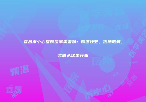 宜昌市中心医院医学美容科：精湛技艺，优质服务，美丽从这里开始