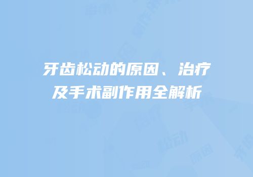 牙齿松动的原因、治疗及手术副作用全解析