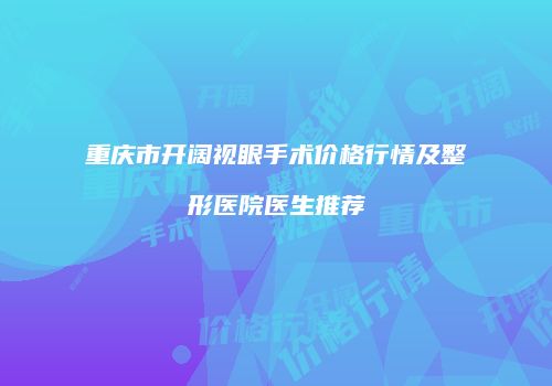 重庆市开阔视眼手术价格行情及整形医院医生推荐
