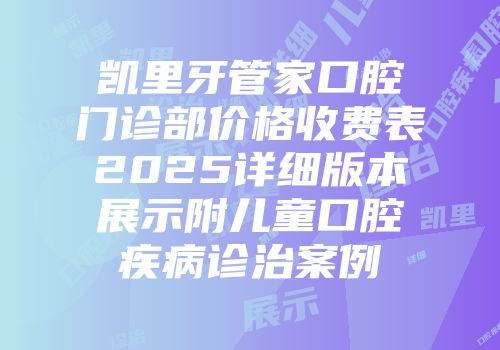 凯里牙管家口腔门诊部价格收费表2025详细版本展示附儿童口腔疾病诊治案例