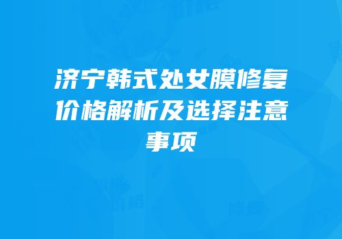 济宁韩式处女膜修复价格解析及选择注意事项