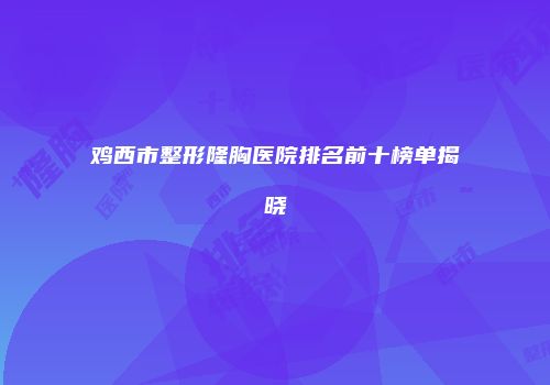鸡西市整形隆胸医院排名前十榜单揭晓