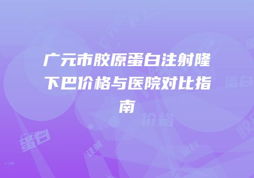 广元市胶原蛋白注射隆下巴价格与医院对比指南