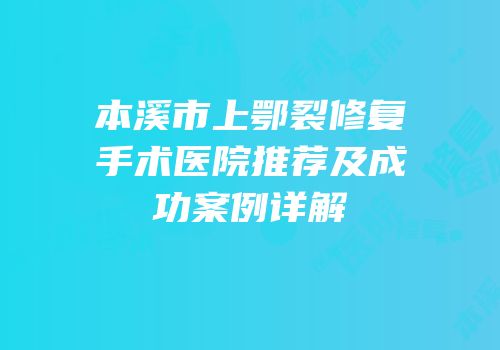 本溪市上鄂裂修复手术医院推荐及成功案例详解