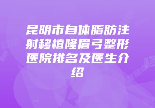 昆明市自体脂肪注射移植隆眉弓整形医院排名及医生介绍