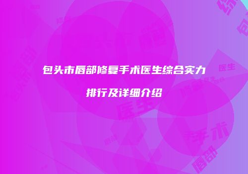 包头市唇部修复手术医生综合实力排行及详细介绍