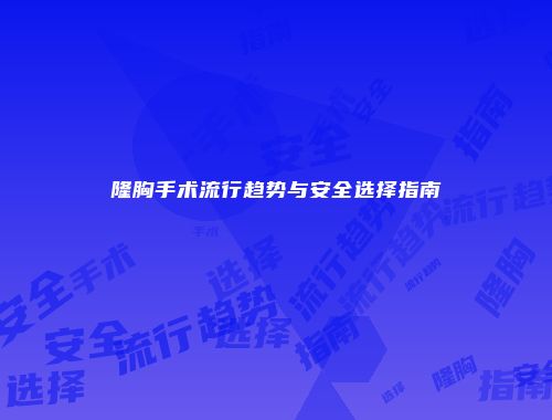 隆胸手术流行趋势与安全选择指南