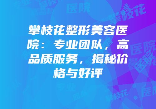攀枝花整形美容医院：专业团队，高品质服务，揭秘价格与好评